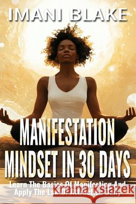 Manifestation Mindset in 30 Days: Learn the Basics of Manifesting and Apply the Law of Attraction Daily Imani Blake 9781961362703