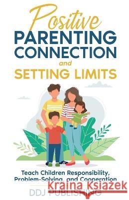 Positive Parenting Connection and Setting Limits: Teach Children Responsibility, Problem-Solving, and Cooperation Ddj Publishing   9781961377080 Publishdrive