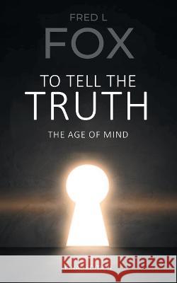 To Tell the Truth: The Age of Mind Fred L Fox   9781961416116 Great Writers Media, LLC