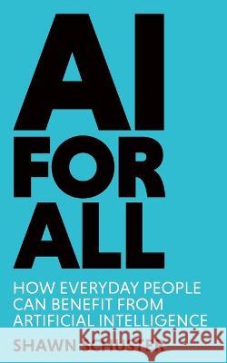 AI For All: How Everyday People Can Benefit from Artificial Intelligence Shawn Schuster   9781961432000