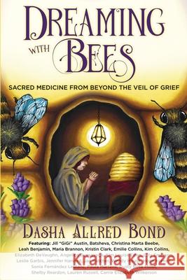 Dreaming with Bees: Sacred Medicine from Beyond the Veil of Grief Dasha Allred Bond 9781961493308 Brave Healer Productions