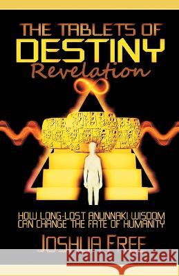 The Tablets of Destiny Revelation: How Long-Lost Anunnaki Wisdom Can Change The Fate of Humanity Joshua Free Reed Penn  9781961509061 Joshua Free