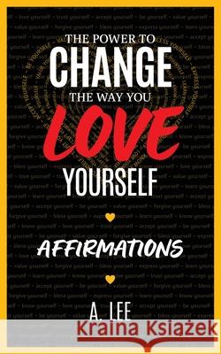 The Power to Change the Way You Love Yourself: Affirmations A. Lee 9781961523043 Creative Love Network Press