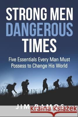 Strong Men Dangerous Times: Five Essentials Every Man Must Possess to Change His World Jim Ramos 9781961571068