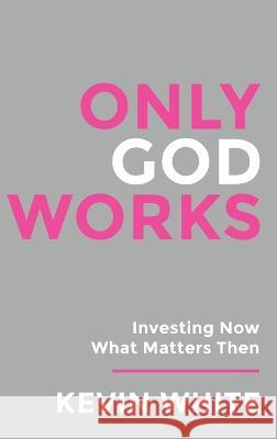 Only God Works Investing Now What Matters Then (B&W) Kevin White   9781961614253 Spirit Media