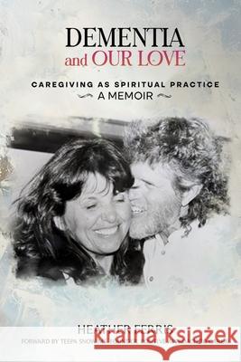 Dementia and Our Love: Caregiving As Spiritual Practice Heather Ferris 9781961617995