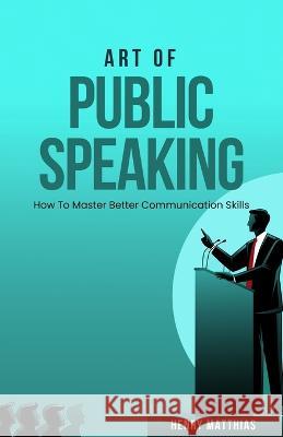 Art of Public Speaking: How To Master Better Communication Skills Henry Matthias   9781961657021 Embrace Hope