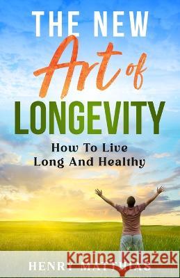 The New Art of Longevity: How To Live Long And Healthy Henry Matthias   9781961657038 Embrace Hope