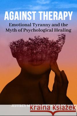 Against Therapy: Emotional Tyranny and the Myth of Psychological Healing Jeffrey Moussaieff Masson 9781961689053