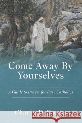 Come Away By Yourselves: A Guide to Prayer for Busy Catholics Charles D. Fraune 9781961721081 Slaying Dragons Press