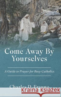 Come Away By Yourselves: A Guide to Prayer for Busy Catholics Charles D. Fraune 9781961721098 Slaying Dragons Press