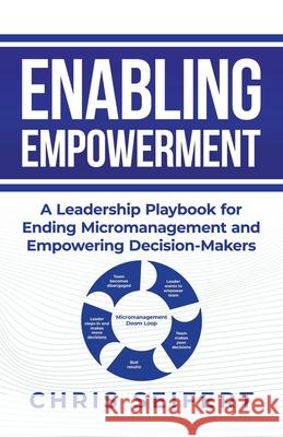 Enabling Empowerment: A Leadership Playbook for Ending Micromanagement and Empowering Decision-Makers Chris Seifert 9781961781542 Performance Publishing Group