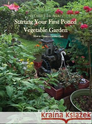 Starting Your First Potted Vegetable Garden: How to Create a Garden Oasis (A Guide) E. Hughes 9781961823310 Love-Lovepublishing