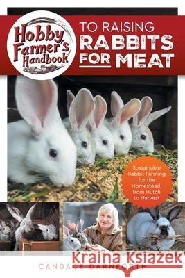 Hobby Farmer's Handbook to Raising Rabbits for Meat: Sustainable Rabbit Farming for the Homestead, from Hutch to Harvest Candace Darnforth 9781961846128