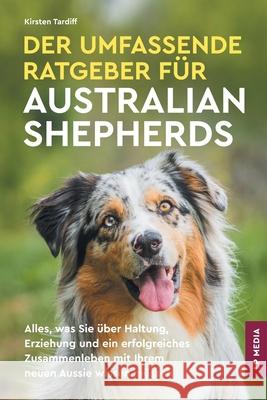 Der Umfassende Ratgeber F?r Australian Shepherds: Alles, Was Sie ?ber Haltung, Erziehung und ein Erfolgreiches Zusammenleben Mit Ihrem Neuen Aussie Wi Kirsten Tardiff 9781961846173 LP Media Inc.