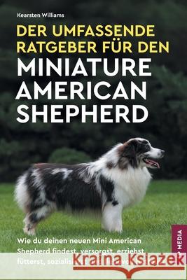 Der Umfassende Ratgeber F?r den Miniature American Shepherd: Wie du deinen neuen Mini American Shepherd findest, versorgst, erziehst, f?tterst, sozial Kearsten Williams 9781961846418 LP Media Inc.
