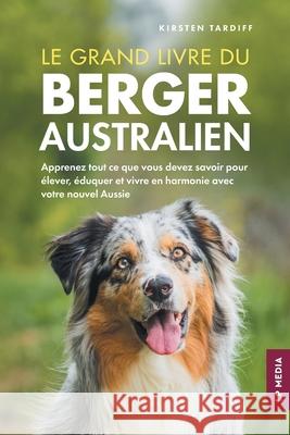 Le grand livre du Berger Australien: Apprenez tout ce que vous devez savoir pour ?lever, ?duquer et vivre en harmonie avec votre nouvel Aussie Kirsten Tardiff 9781961846593 LP Media Inc.