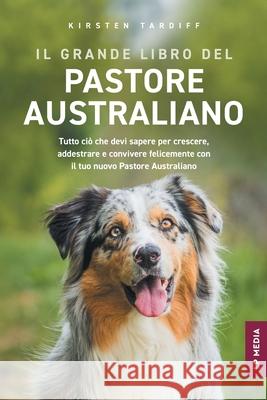 Il grande libro del Pastore Australiano: Tutto Ci? Che Devi Sapere per Crescere, Addestrare e Convivere Felicemente con il Tuo Nuovo Pastore Australia Kirsten Tardiff 9781961846609 LP Media Inc.
