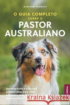 O Guia Completo sobre o Pastor Australiano: Aprenda tudo o que voc? precisa saber para criar, adestrar e viver bem com seu novo Pastor Australiano Kirsten Tardiff 9781961846630 LP Media Inc.