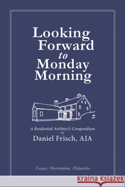 Looking Forward to Monday Morning: A Residential Architect's Compendium Daniel Frisch 9781961856493 Oro Editions
