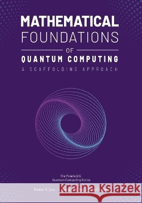 Mathematical Foundations of Quantum Computing: A Scaffolding Approach Peter Lee James Yu Ran Cheng 9781961880092 Polaris Qci Publishing