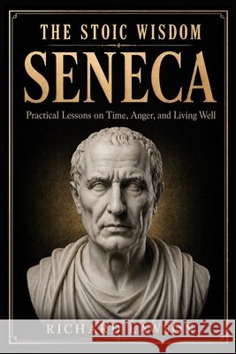 The Stoic Wisdom of Seneca: Practical Lessons on Time, Anger, and Living Well Richard Lawson 9781961963986