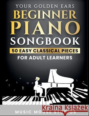 Your Golden Ears: Beginner Piano Songbook: 50 Easy Classical Pieces for Adult Learners Music Mouse Studios 9781962052139 Music Mouse Studios