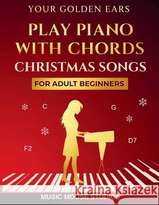 Your Golden Ears: Play Piano with Chords - Christmas Songs for Adult Beginners Music Mouse Studios 9781962052146 Music Mouse Studios