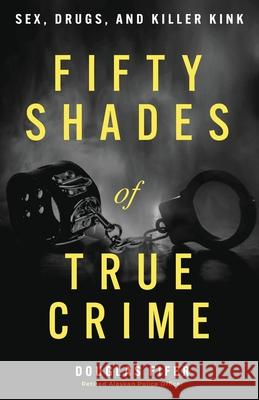 Fifty Shades of True Crime: Sex, Drugs, and Killer Kink Douglas Fifer 9781962202787 Vintagepublishing