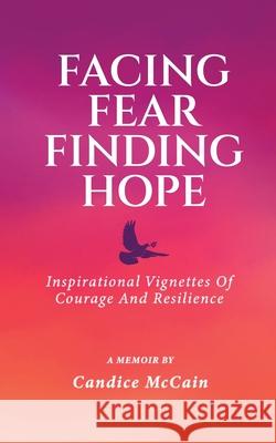 Facing Fear Finding Hope: Inspirational Vignettes of Courage and Resilience Candice McCain 9781962244435