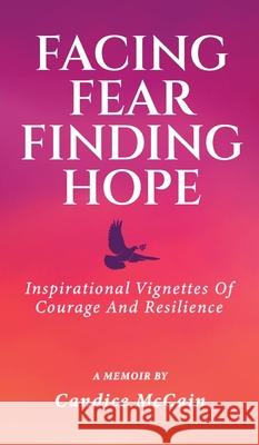 Facing Fear Finding Hope: Inspirational Vignettes of Courage and Resilience Candice McCain 9781962244480
