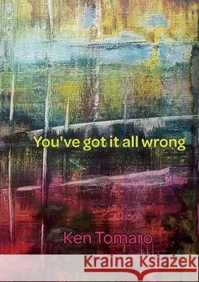You've Got It All Wrong: Poetry Collection Ken Tomaro Ken Tomaro 9781962374620 Prolific Pulse Press LLC