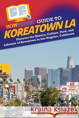 HowExpert Guide to Koreatown LA: Discover the History, Culture, Food, and Lifestyle.of Koreatown in Los Angeles, California Howexpert 9781962386296