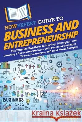 HowExpert Guide to Business and Entrepreneurship: The Ultimate Handbook to Starting, Managing, and Growing a Successful Business with Practical Strate Howexpert 9781962386579