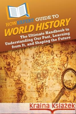 HowExpert Guide to World History: The Ultimate Handbook to Understanding Our Past, Learning from It, and Shaping the Future Howexpert 9781962386739