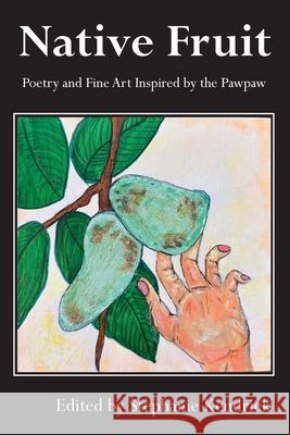 Native Fruit: Poetry and Fine Art Inspired by the Pawpaw Stephanie Kendrick 9781962405065