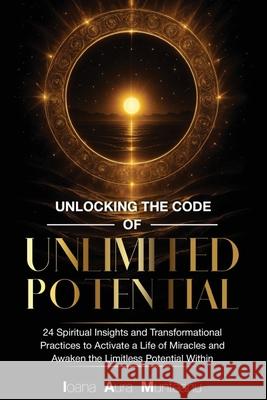 Unlocking The Code Of Unlimited Potential: 24 Spiritual Insights and Transformational Practices To Unlock a Life of Miracles and Awaken The Limitless Ioana Aura Munteanu 9781962456364 Ioana Aura Munteanu