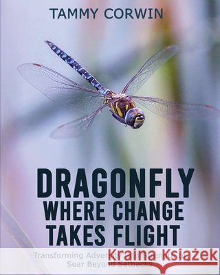 Dragonfly Where Change Takes Flight: Transforming Adversity into Strength to Soar Beyond Setbacks Tammy Corwin 9781962467339