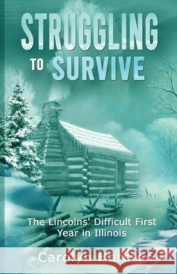 Struggling to Survive: The Lincolns' Difficult First Year in Illinois Carolyn Harmon 9781962467865 Words Matter Publishing