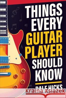 Things Every Guitar Player Should Know: Fretboard Basics, Strumming Styles, Iconic Gear, Powerful Chords, Legendary Guitarists, and So Much More! Dale Hicks 9781962496209 Oak Harbor Press