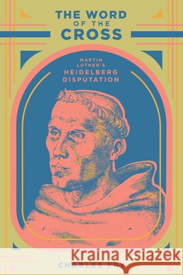 The Word of the Cross: Martin Luther's Heidelberg Disputation Charles Edward Fry 9781962654890