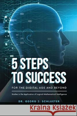 5 Steps to Success for the Digital Age and Beyond: Studies in the Application of Logical-Mathematical Intelligence Dr Georg J Schlueter 9781962730259 Dr. Georg Schlueter Publishing