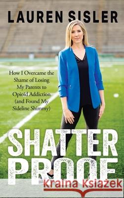 Shatterproof: How I Overcame the Shame of Losing My Parents to Opioid Addiction (and Found My Sideline Shimmy) Lauren Sisler 9781962802079