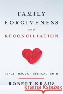 Family Forgiveness and Reconciliation: Peace Through Biblical Truth Robert Kraus 9781962802109