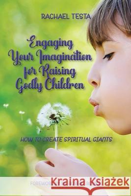 Engaging Your Imagination for Raising Godly Children: How to Create Spiritual Giants Rachael Testa 9781962808064