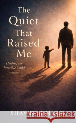 The Quiet That Raised Me: Healing the invisible child within Shawn M 9781962825986