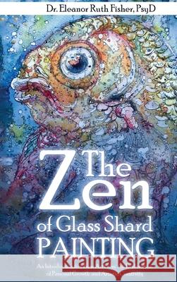 The Zen of Glass Shard Painting: An Introduction to a New Art Form and an Exploration of Personal and Artistic Development Eleanor Ruth Fisher 9781962849968 Dr. Eleanor Ruth Fisher PsyD