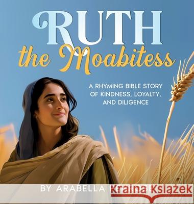 Ruth the Moabitess: A Rhyming Bible Story of Kindness, Loyalty, and Diligence Arabella Penrose 9781962924061