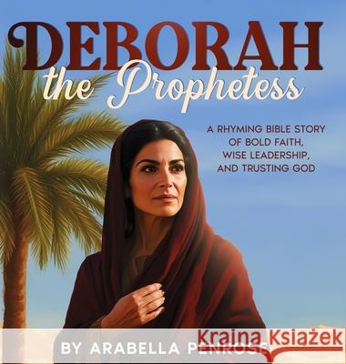 Deborah the Prophetess: A Rhyming Bible Story of Bold Faith, Wise Leadership, and Trusting God Arabella Penrose 9781962924108 Joanna J. Scavo
