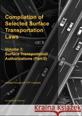 Compilation of Selected Surface Transportation Laws Vol. 3: Surface Transportation Authorizations (Part II) Michael S. Twinchek 9781962978286 Mtwinchek